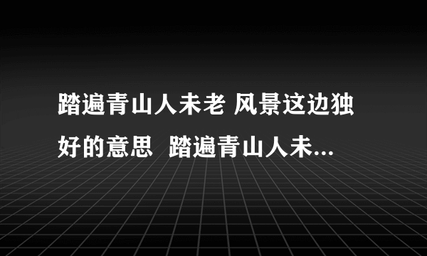 踏遍青山人未老 风景这边独好的意思  踏遍青山人未老 风景这边独好的意思是什么