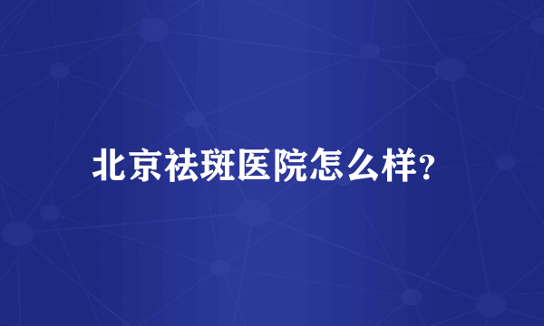 北京祛斑医院怎么样？