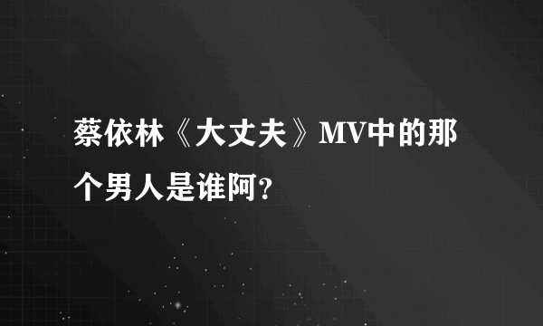 蔡依林《大丈夫》MV中的那个男人是谁阿？