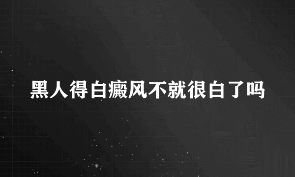 黑人得白癜风不就很白了吗