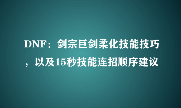 DNF：剑宗巨剑柔化技能技巧，以及15秒技能连招顺序建议