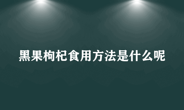 黑果枸杞食用方法是什么呢