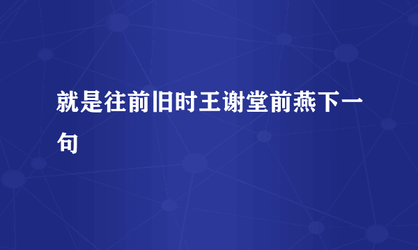 就是往前旧时王谢堂前燕下一句