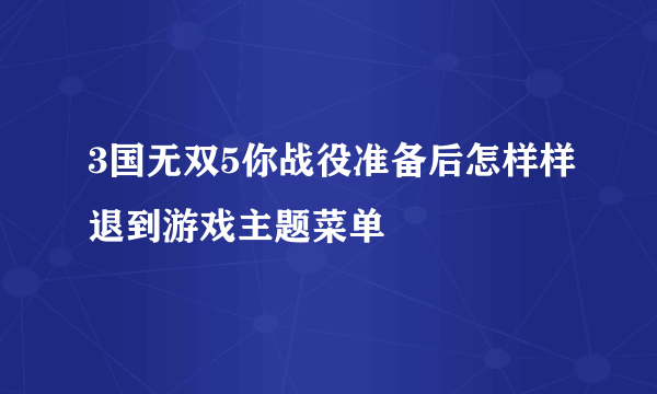 3国无双5你战役准备后怎样样退到游戏主题菜单