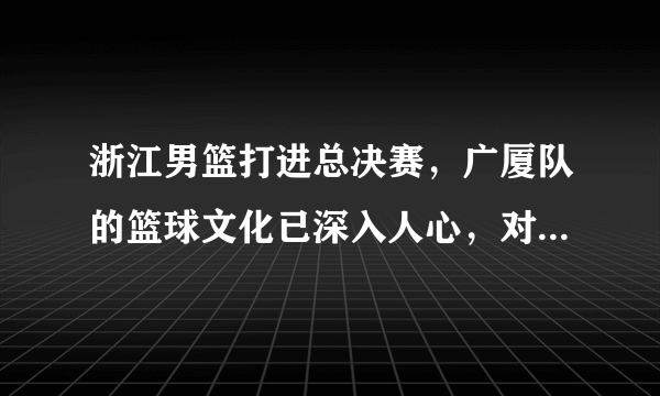 浙江男篮打进总决赛，广厦队的篮球文化已深入人心，对浙江广厦的品牌有何积极提升？