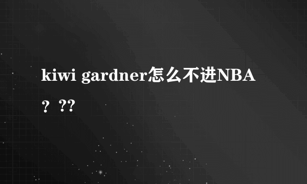 kiwi gardner怎么不进NBA？??