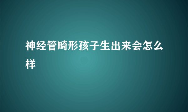 神经管畸形孩子生出来会怎么样