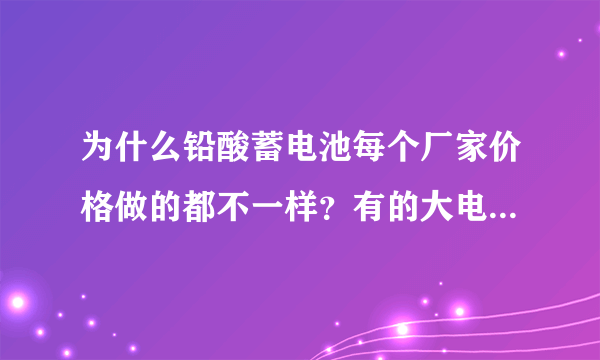 为什么铅酸蓄电池每个厂家价格做的都不一样？有的大电池甚至一个相差几百块？