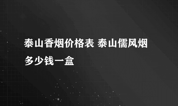 泰山香烟价格表 泰山儒风烟多少钱一盒