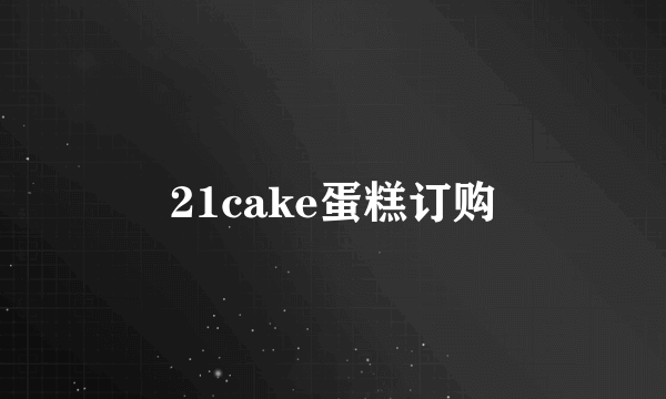 21cake蛋糕订购