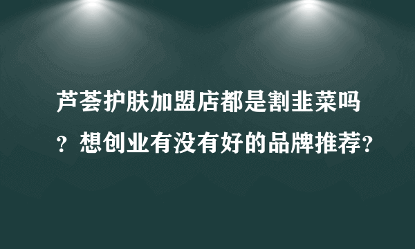 芦荟护肤加盟店都是割韭菜吗？想创业有没有好的品牌推荐？