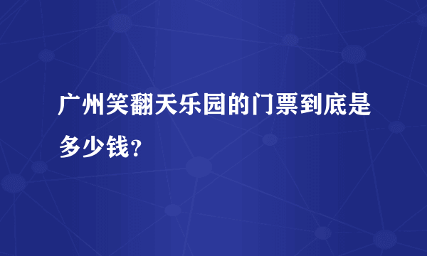 广州笑翻天乐园的门票到底是多少钱？