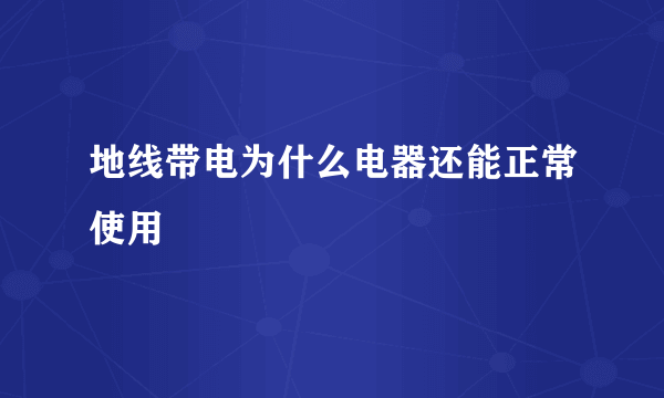 地线带电为什么电器还能正常使用