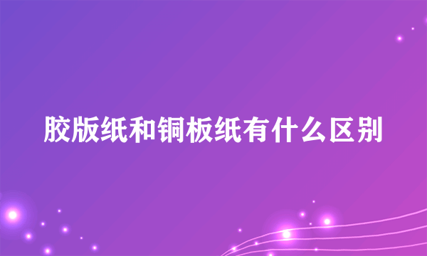 胶版纸和铜板纸有什么区别