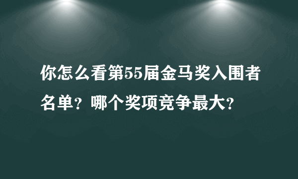 你怎么看第55届金马奖入围者名单？哪个奖项竞争最大？