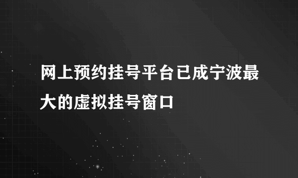 网上预约挂号平台已成宁波最大的虚拟挂号窗口