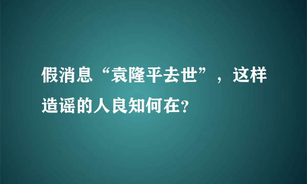 假消息“袁隆平去世”，这样造谣的人良知何在？