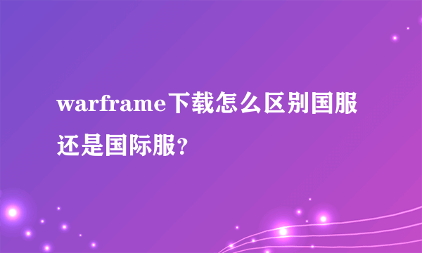 warframe下载怎么区别国服还是国际服？