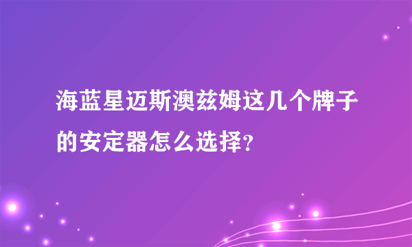 海蓝星迈斯澳兹姆这几个牌子的安定器怎么选择？