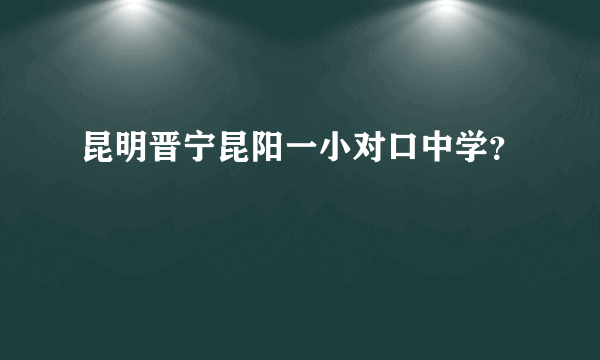 昆明晋宁昆阳一小对口中学？