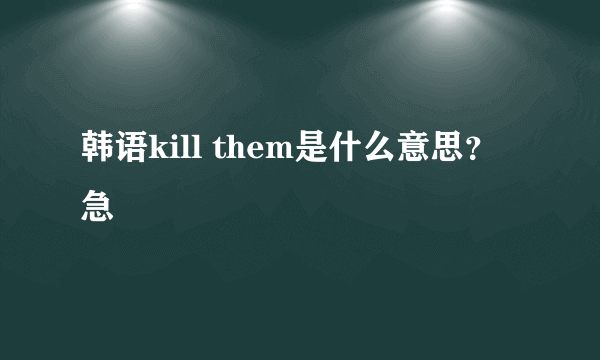 韩语kill them是什么意思？ 急