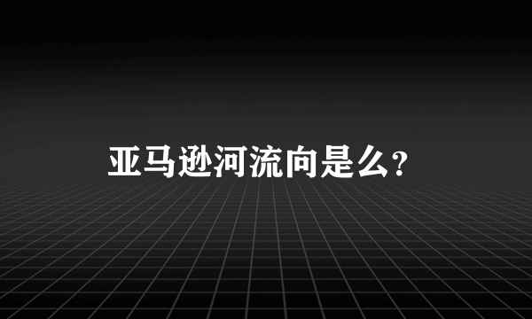 亚马逊河流向是么？