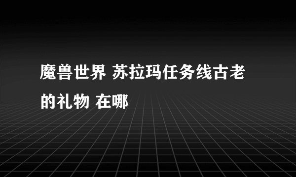 魔兽世界 苏拉玛任务线古老的礼物 在哪