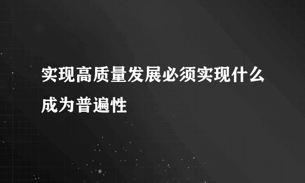 实现高质量发展必须实现什么成为普遍性