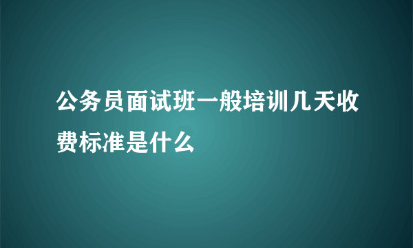 公务员面试班一般培训几天收费标准是什么