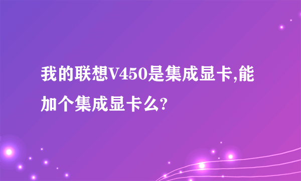 我的联想V450是集成显卡,能加个集成显卡么?