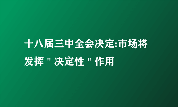 十八届三中全会决定:市场将发挥＂决定性＂作用