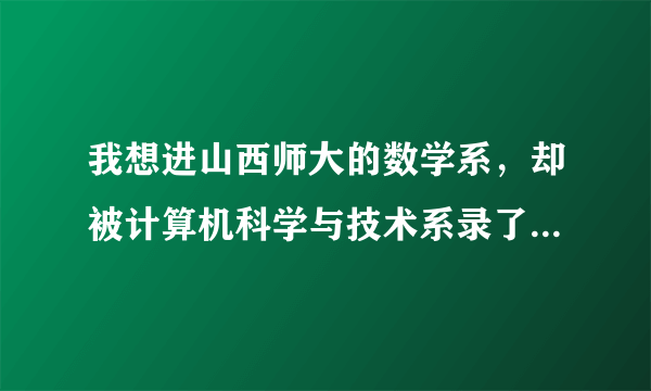 我想进山西师大的数学系，却被计算机科学与技术系录了，请问有什么办法？因为我太酷爱数学了，急急急