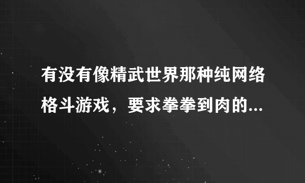 有没有像精武世界那种纯网络格斗游戏，要求拳拳到肉的，不要生死格斗！好像关服了！