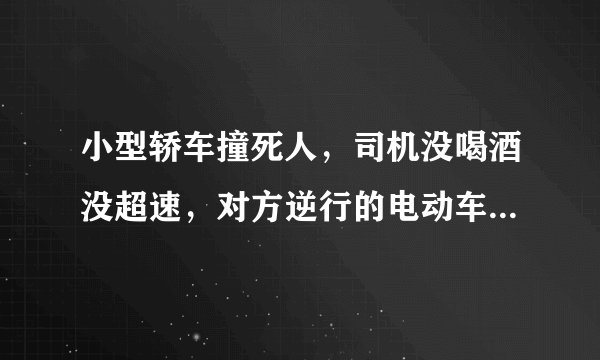 小型轿车撞死人，司机没喝酒没超速，对方逆行的电动车应该负多大责任？