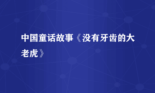 中国童话故事《没有牙齿的大老虎》