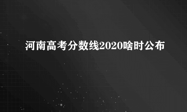 河南高考分数线2020啥时公布