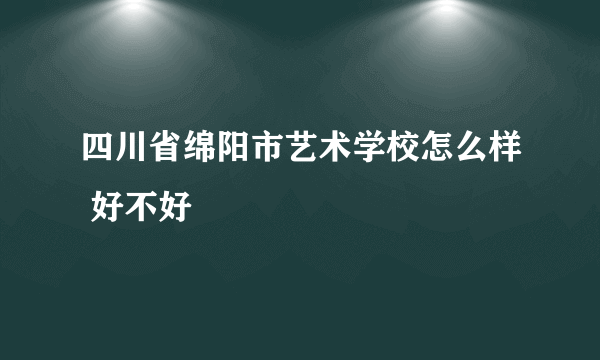 四川省绵阳市艺术学校怎么样 好不好