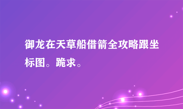 御龙在天草船借箭全攻略跟坐标图。跪求。