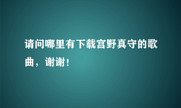 请问哪里有下载宫野真守的歌曲，谢谢！