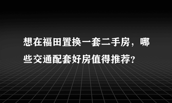 想在福田置换一套二手房，哪些交通配套好房值得推荐？