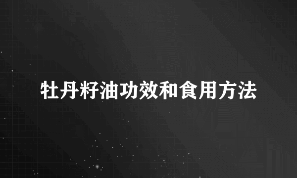 牡丹籽油功效和食用方法