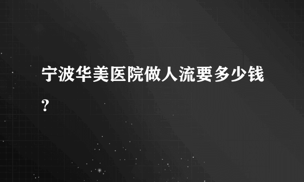 宁波华美医院做人流要多少钱？