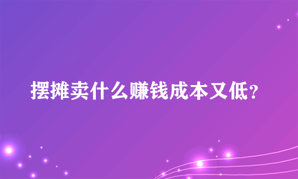 摆摊卖什么赚钱成本又低？