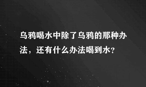 乌鸦喝水中除了乌鸦的那种办法，还有什么办法喝到水？