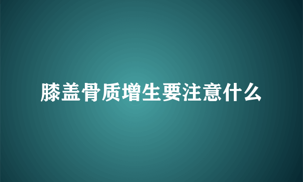 膝盖骨质增生要注意什么