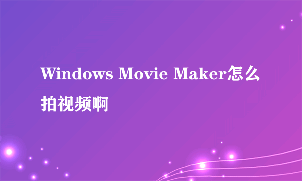 Windows Movie Maker怎么拍视频啊