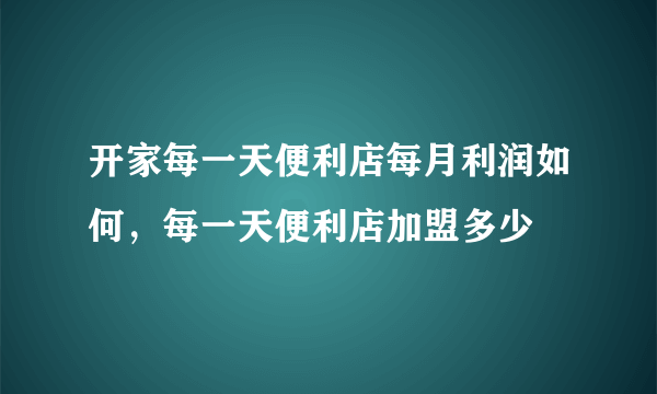 开家每一天便利店每月利润如何，每一天便利店加盟多少