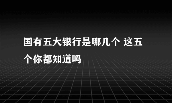 国有五大银行是哪几个 这五个你都知道吗