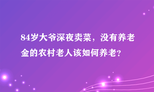 84岁大爷深夜卖菜，没有养老金的农村老人该如何养老？