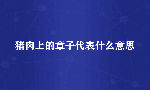 猪肉上的章子代表什么意思